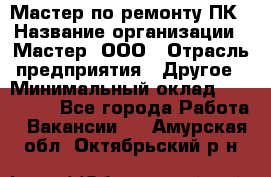 Мастер по ремонту ПК › Название организации ­ Мастер, ООО › Отрасль предприятия ­ Другое › Минимальный оклад ­ 120 000 - Все города Работа » Вакансии   . Амурская обл.,Октябрьский р-н